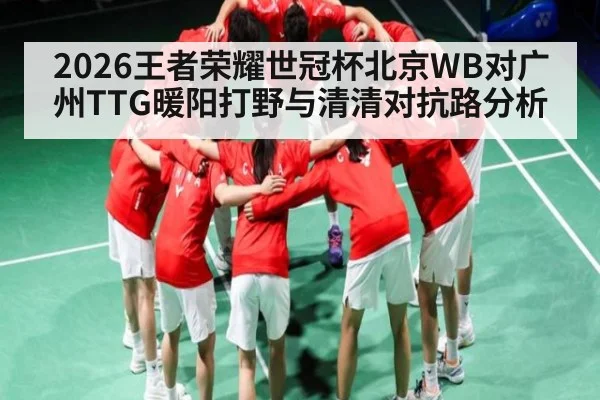 2026王者荣耀世冠杯北京WB对广州TTG暖阳打野与清清对抗路分析